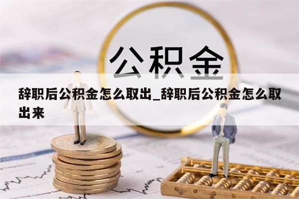 辞职后公积金怎么取出_辞职后公积金怎么取出来