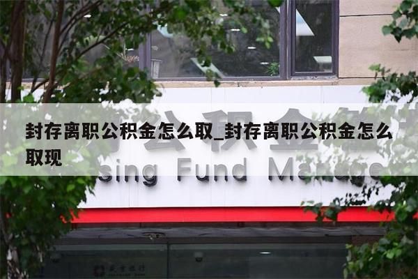 封存离职公积金怎么取_封存离职公积金怎么取现